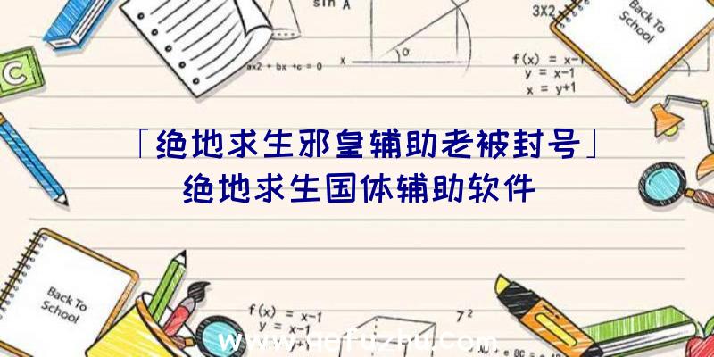 「绝地求生邪皇辅助老被封号」|绝地求生国体辅助软件